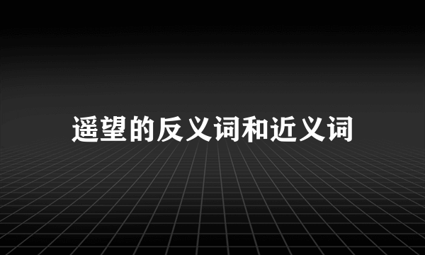 遥望的反义词和近义词