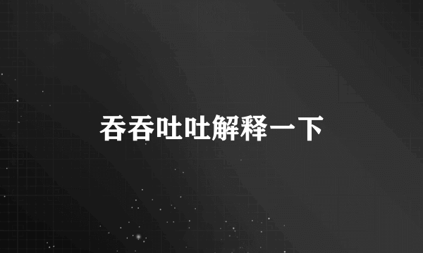 吞吞吐吐解释一下