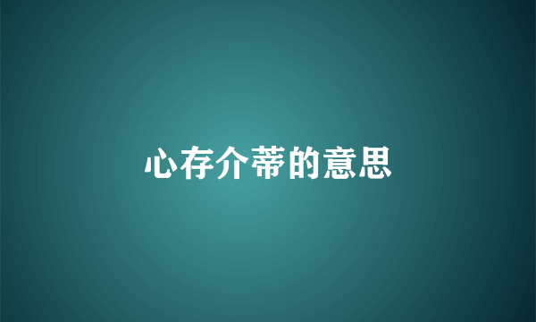 心存介蒂的意思