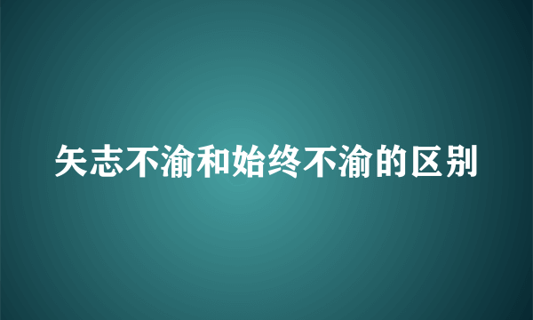 矢志不渝和始终不渝的区别