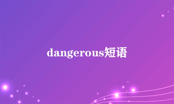 dangerous短语