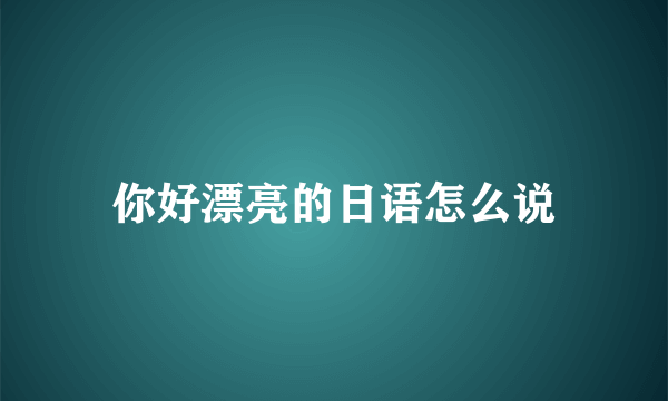 你好漂亮的日语怎么说