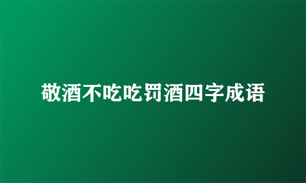 敬酒不吃吃罚酒四字成语