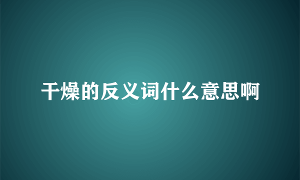 干燥的反义词什么意思啊