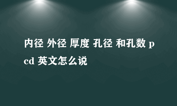 内径 外径 厚度 孔径 和孔数 pcd 英文怎么说