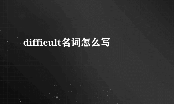 difficult名词怎么写