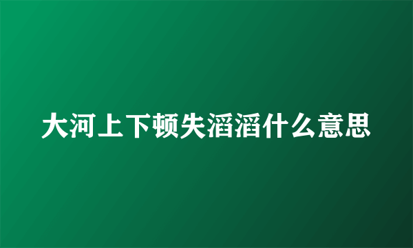 大河上下顿失滔滔什么意思