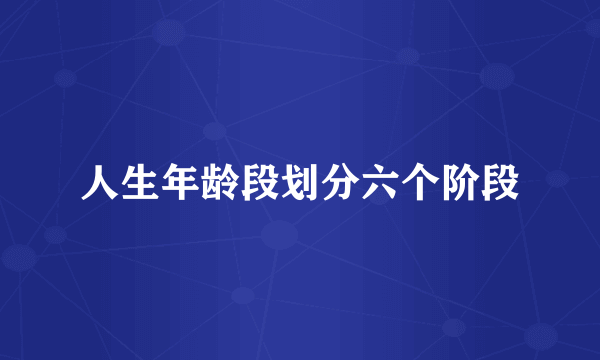 人生年龄段划分六个阶段