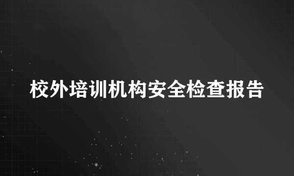 校外培训机构安全检查报告