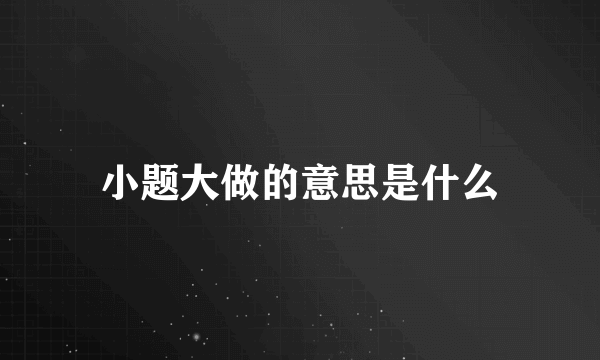 小题大做的意思是什么