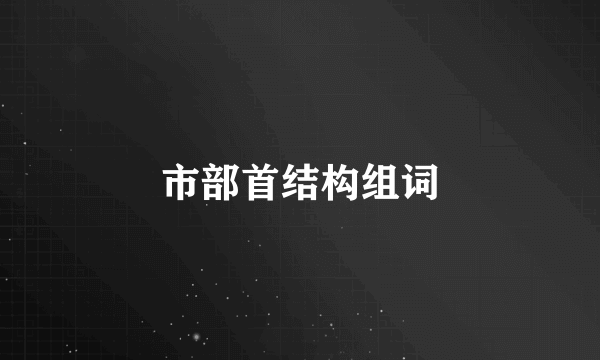 市部首结构组词