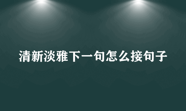 清新淡雅下一句怎么接句子