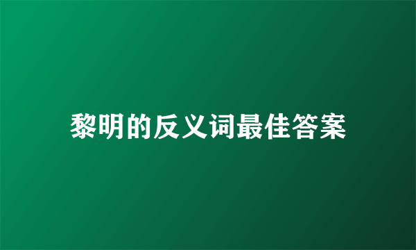 黎明的反义词最佳答案