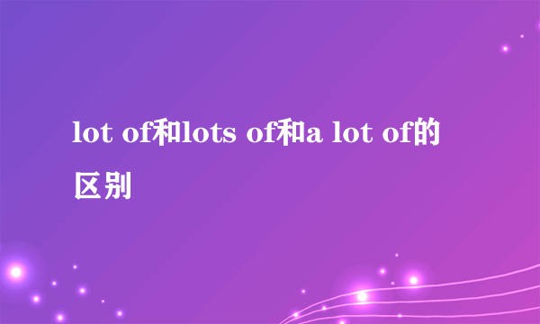 lot of和lots of和a lot of的区别
