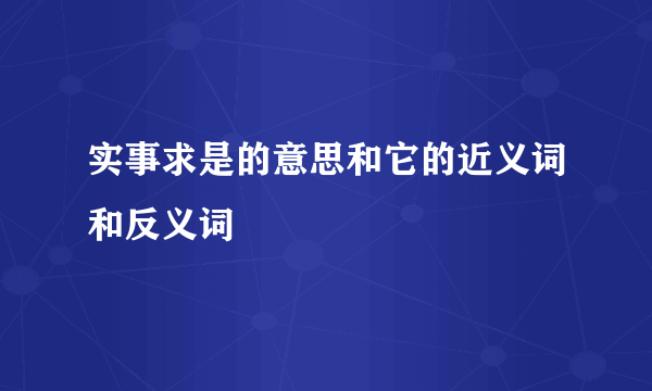 实事求是的意思和它的近义词和反义词