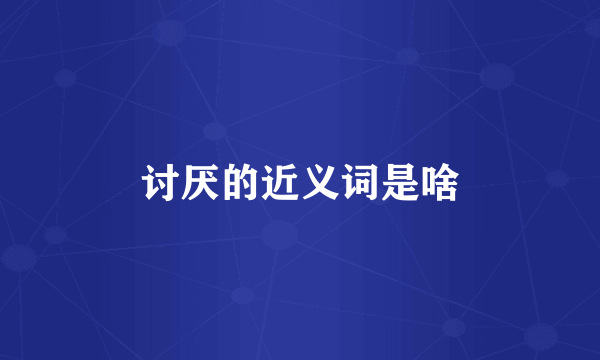 讨厌的近义词是啥