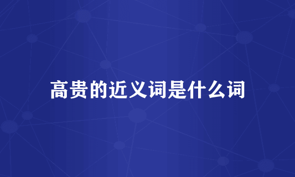高贵的近义词是什么词