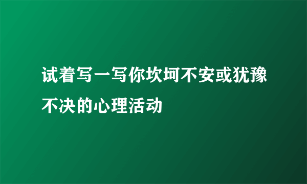 试着写一写你坎坷不安或犹豫不决的心理活动
