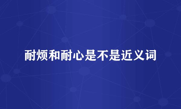 耐烦和耐心是不是近义词