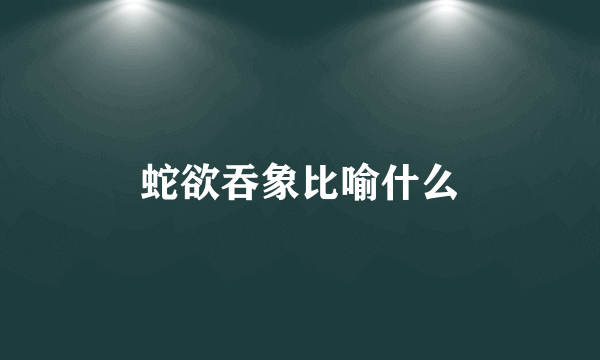 蛇欲吞象比喻什么