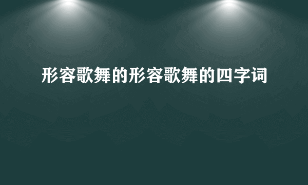 形容歌舞的形容歌舞的四字词