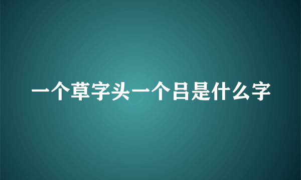 一个草字头一个吕是什么字