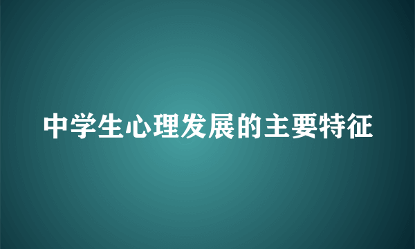 中学生心理发展的主要特征