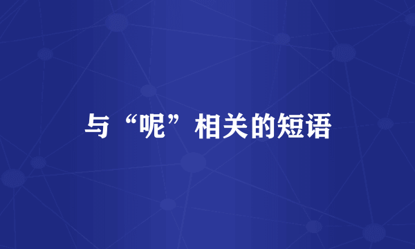 与“呢”相关的短语