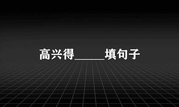 高兴得_____填句子