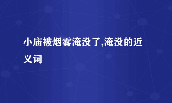 小庙被烟雾淹没了,淹没的近义词