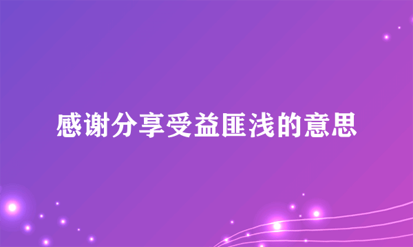 感谢分享受益匪浅的意思