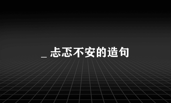 _ 忐忑不安的造句