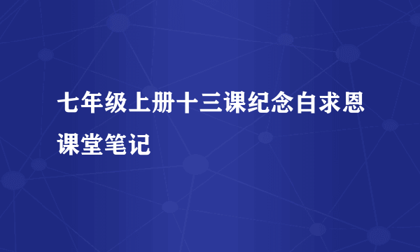 七年级上册十三课纪念白求恩课堂笔记