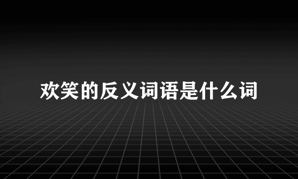 欢笑的反义词语是什么词