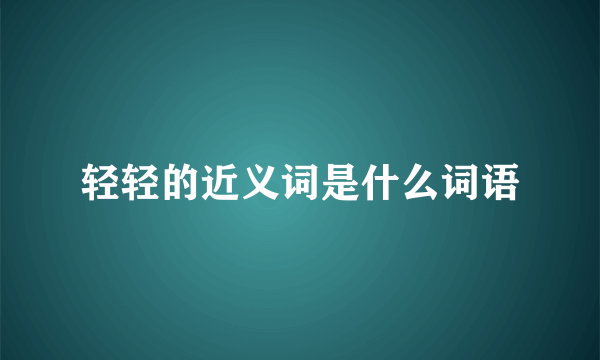 轻轻的近义词是什么词语