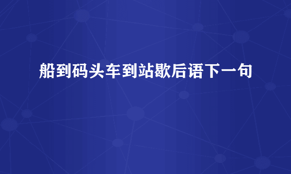 船到码头车到站歇后语下一句