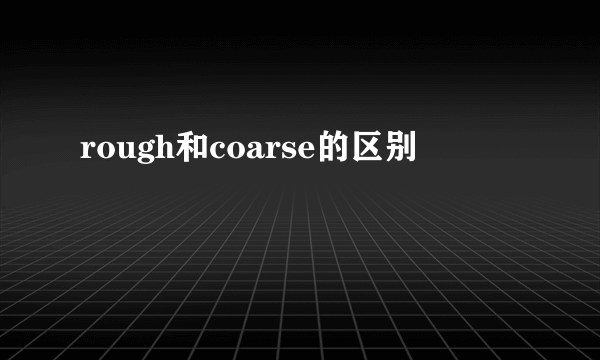 rough和coarse的区别