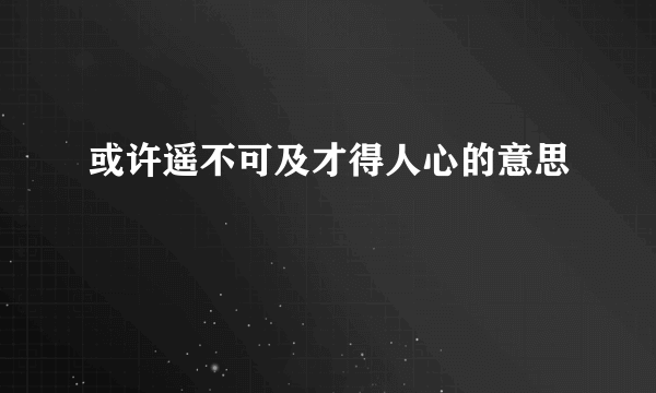 或许遥不可及才得人心的意思