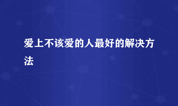 爱上不该爱的人最好的解决方法