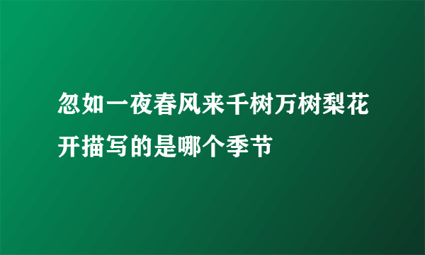 忽如一夜春风来千树万树梨花开描写的是哪个季节