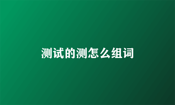 测试的测怎么组词