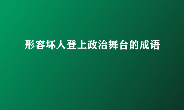 形容坏人登上政治舞台的成语