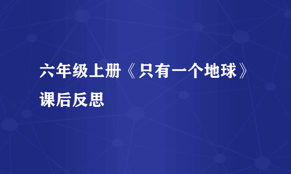 六年级上册《只有一个地球》课后反思