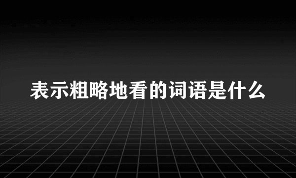 表示粗略地看的词语是什么