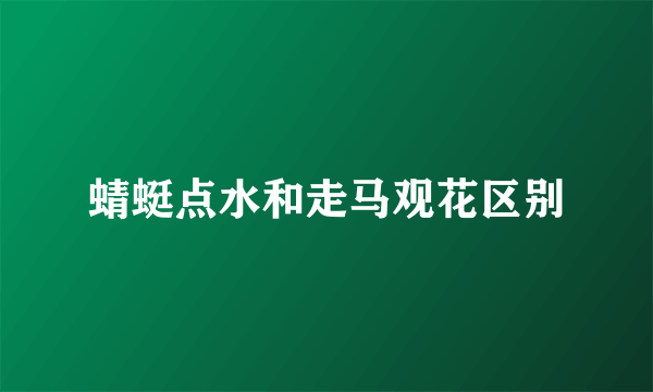 蜻蜓点水和走马观花区别