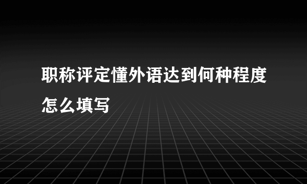 职称评定懂外语达到何种程度怎么填写