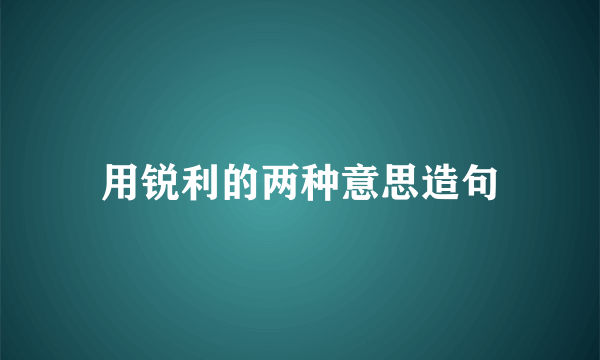 用锐利的两种意思造句