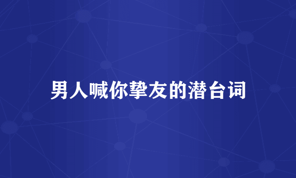 男人喊你挚友的潜台词