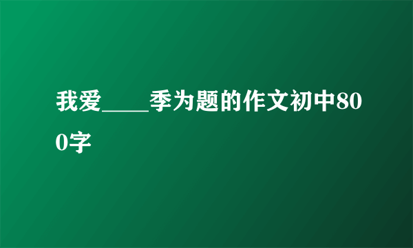 我爱____季为题的作文初中800字