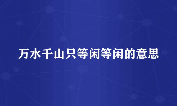 万水千山只等闲等闲的意思